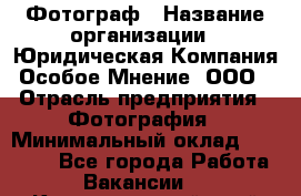 Фотограф › Название организации ­ Юридическая Компания Особое Мнение, ООО › Отрасль предприятия ­ Фотография › Минимальный оклад ­ 30 000 - Все города Работа » Вакансии   . Краснодарский край,Армавир г.